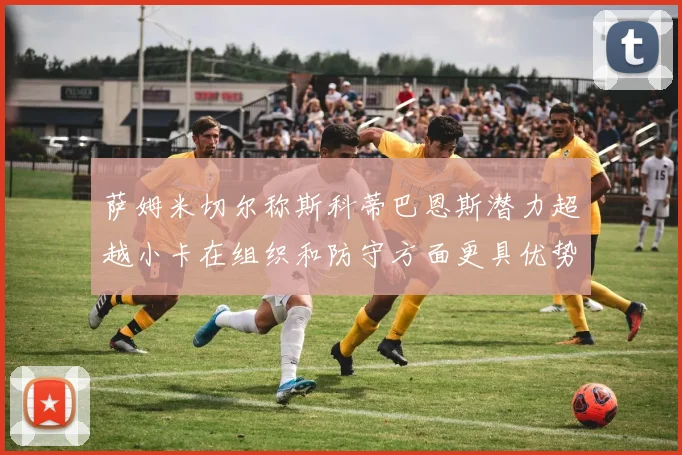 萨姆米切尔称斯科蒂巴恩斯潜力超越小卡在组织和防守方面更具优势