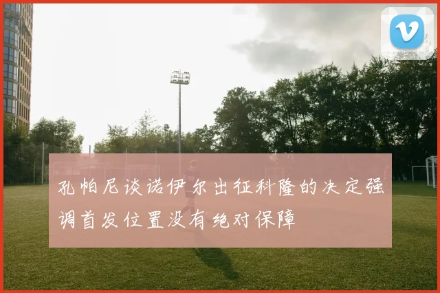 孔帕尼谈诺伊尔出征科隆的决定强调首发位置没有绝对保障