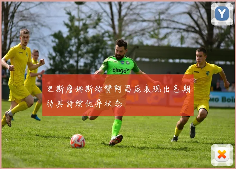 里斯詹姆斯称赞阿昌庞表现出色期待其持续优异状态