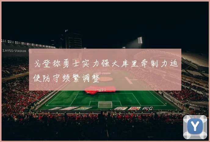 戈登称勇士实力强大库里牵制力迫使防守频繁调整