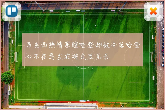 马克西热情寒暄哈登却被冷落哈登心不在焉左右游走显无奈