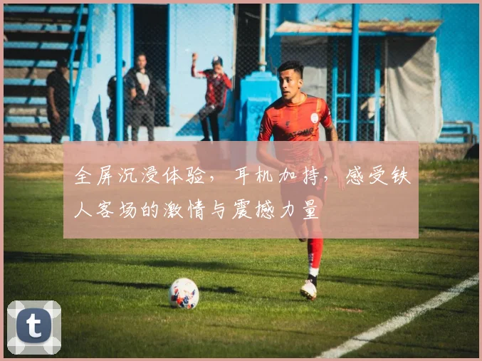 全屏沉浸体验，耳机加持，感受铁人客场的激情与震撼力量