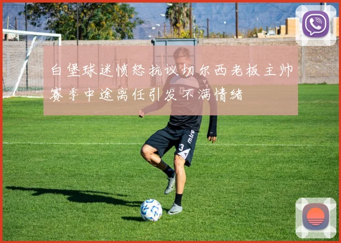 白堡球迷愤怒抗议切尔西老板主帅赛季中途离任引发不满情绪