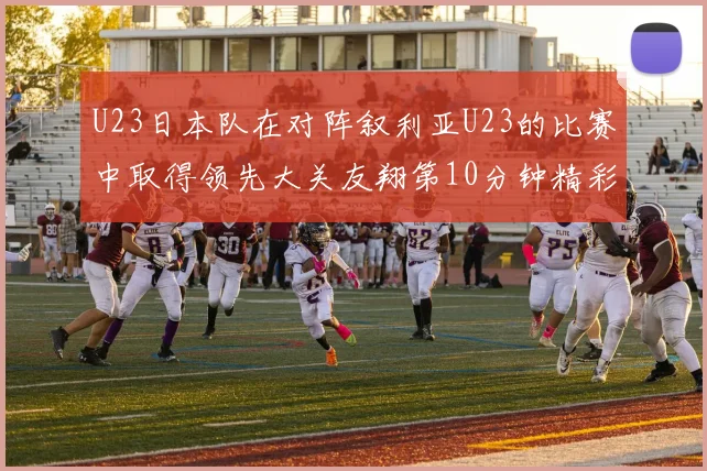 U23日本队在对阵叙利亚U23的比赛中取得领先大关友翔第10分钟精彩进球