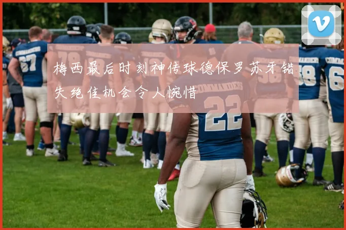 梅西最后时刻神传球德保罗苏牙错失绝佳机会令人惋惜