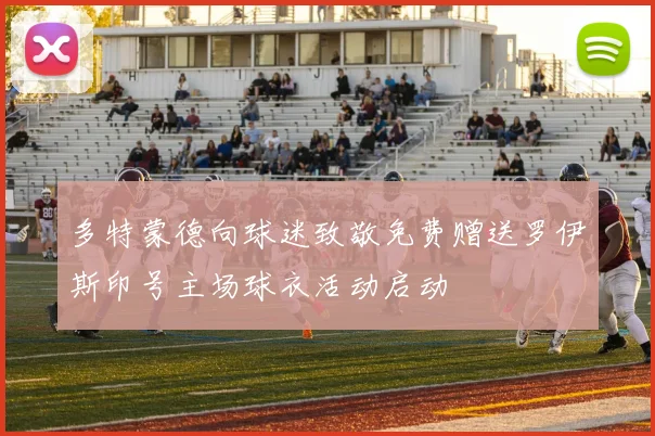 多特蒙德向球迷致敬免费赠送罗伊斯印号主场球衣活动启动