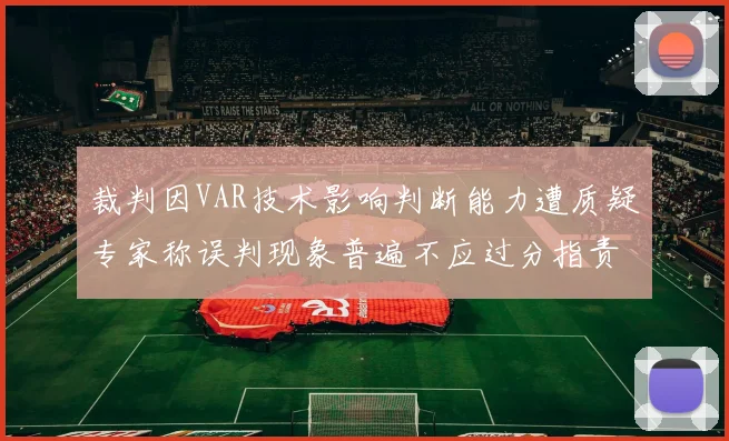 裁判因VAR技术影响判断能力遭质疑专家称误判现象普遍不应过分指责
