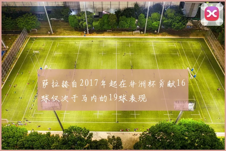 萨拉赫自2017年起在非洲杯贡献16球仅次于马内的19球表现