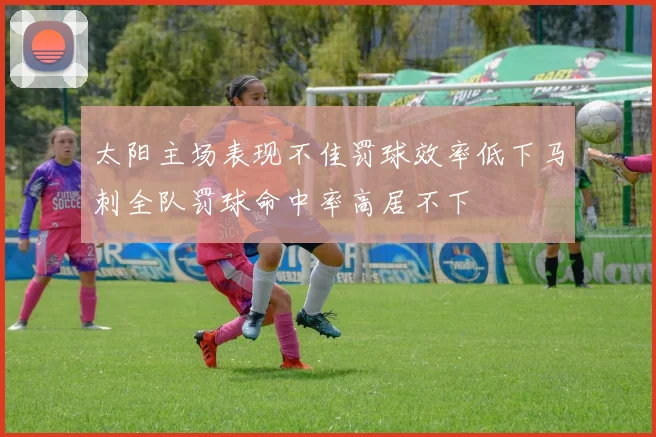 太阳主场表现不佳罚球效率低下马刺全队罚球命中率高居不下
