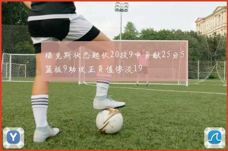 福克斯状态起伏20投9中贡献25分5篮板9助攻正负值惨淡19