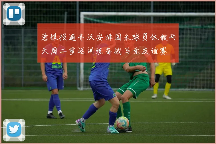 意媒报道齐沃安排国米球员休假两天周二重返训练备战马竞友谊赛